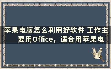 苹果电脑怎么利用好软件 工作主要用Office，适合用苹果电脑吗